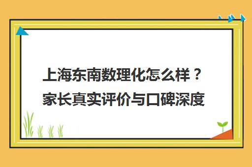 上海东南数理化怎么样?家长真实评价与口碑深度解析