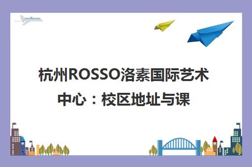 杭州ROSSO洛素国际艺术中心 校区地址与课程咨询指南