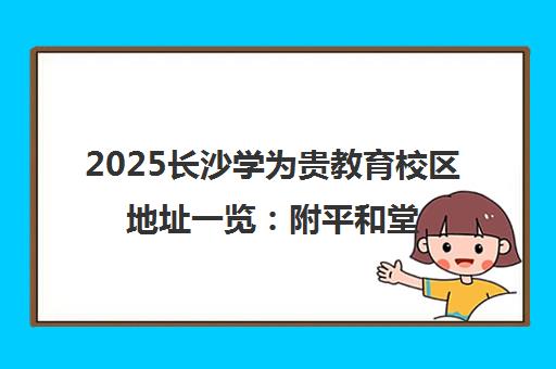 2025长沙学为贵教育校区地址一览 附平和堂及大学城分校交通路线 2025长沙学为贵教育校区地址一览 附平和堂及大学城分校交通路线