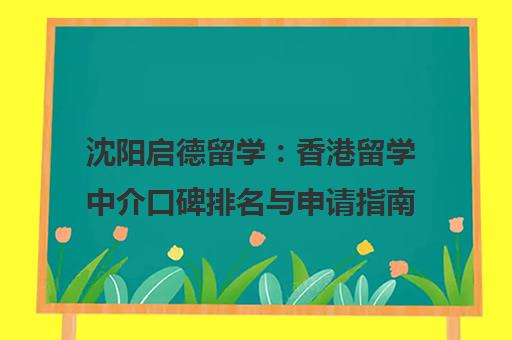 沈阳启德留学 香港留学中介口碑排名与申请指南