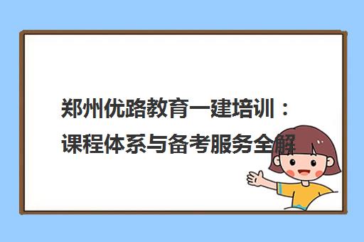郑州优路教育一建培训 课程体系与备考服务全解析 郑州优路教育一建培训 课程体系与备考服务全解析