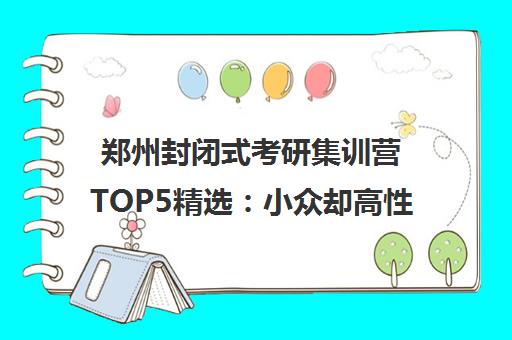 郑州封闭式考研集训营TOP5精选 小众却高性价比的备考选择