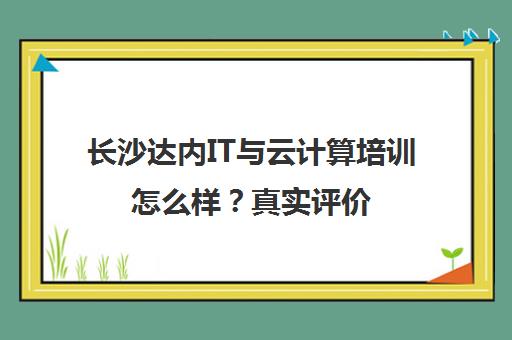长沙达内IT与云计算培训怎么样?真实评价