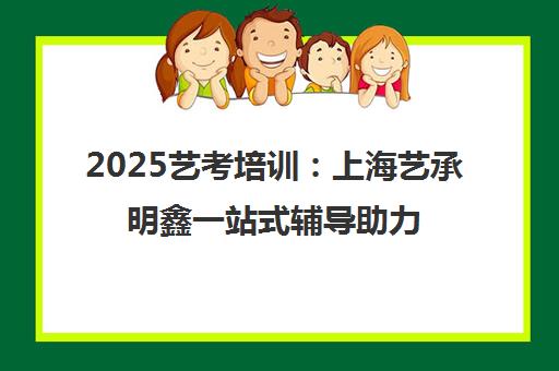 2025艺考培训 上海艺承明鑫一站式辅导助力艺术名校梦