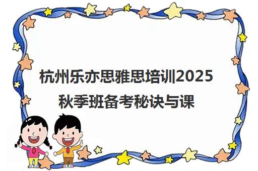 杭州乐亦思雅思培训2025秋季班备考秘诀与课程推荐