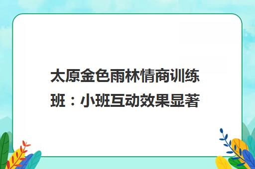 太原金色雨林情商训练班:小班互动效果显著 太原金色雨林情商训练班:小班互动效果显著