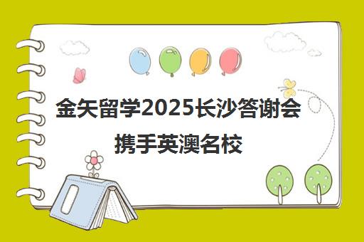 金矢留学2025长沙答谢会携手英澳名校