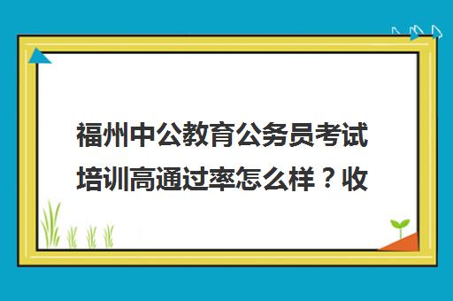 福州中公教育公务员考试培训高通过率怎么样?收费与口碑分析 福州中公教育公务员考试培训高通过率怎么样?收费与口碑分析