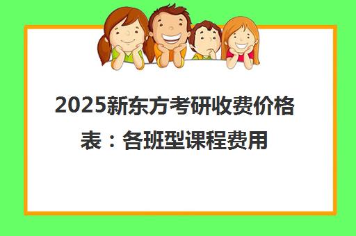 2025新东方考研收费价格表 各班型课程费用全解析