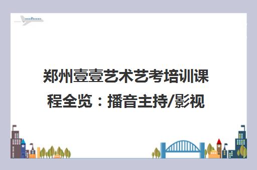郑州壹壹艺术艺考培训课程全览 播音主持/影视表演等精品课程汇总