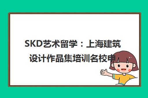 SKD艺术留学 上海建筑设计作品集培训名校申请秘籍