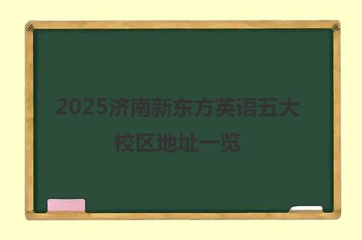 2025济南新东方英语五大校区地址一览 就近择校