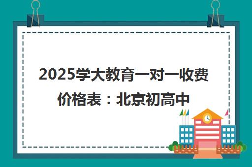 2025学大教育一对一收费价格表 北京初高中辅导费用明细