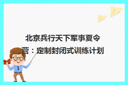 北京兵行天下军事夏令营 定制封闭式训练计划 助力青少年身心蜕变