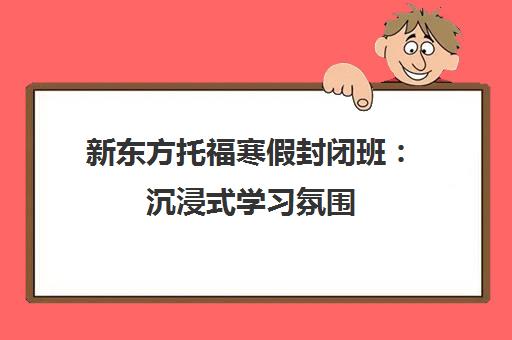新东方托福寒假封闭班 沉浸式学习氛围 短期高效突破