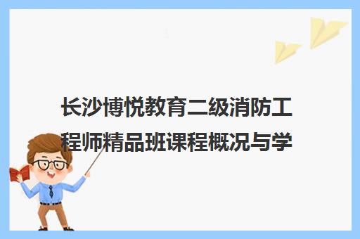 长沙博悦教育二级消防工程师精品班课程概况与学员评价