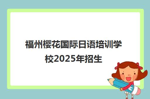 福州樱花国际日语培训学校2025年招生 - 日语培训与留学申请一站式服务 福州樱花国际日语培训学校2025年招生 - 日语培训与留学申请一站式服务