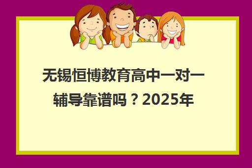 无锡恒博教育高中一对一辅导靠谱吗?2025年师资价格全面分析 无锡恒博教育高中一对一辅导靠谱吗?2025年师资价格全面分析