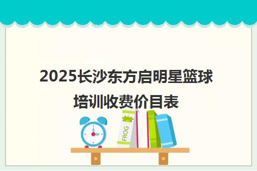 2025长沙东方启明星篮球培训收费价目表 附课程详情