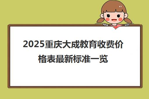2025重庆大成教育收费价格表最新标准一览 附性价比解析