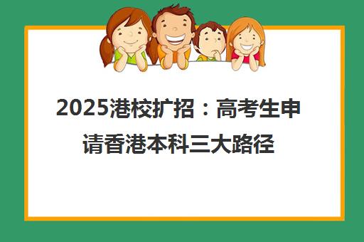 2025港校扩招 高考生申请香港本科三大路径全解析