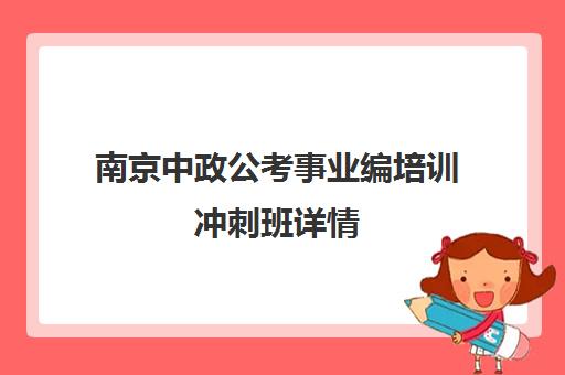 南京中政公考事业编培训冲刺班详情(含地址电话) 南京中政公考事业编培训冲刺班详情(含地址电话)