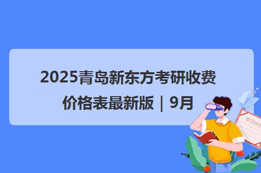 2025青岛新东方考研收费价格表最新版｜9月更新收费标准