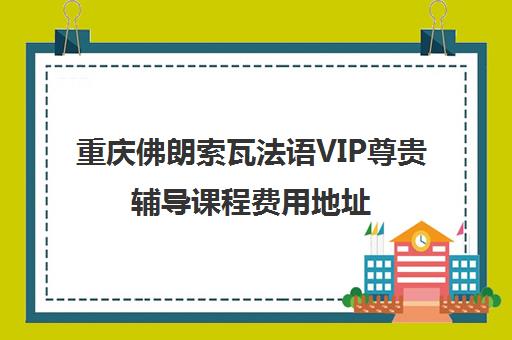 重庆佛朗索瓦法语VIP尊贵辅导课程费用地址 重庆佛朗索瓦法语VIP尊贵辅导课程费用地址