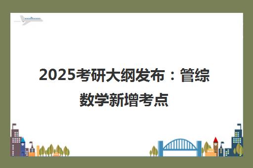 2025考研大纲发布 管综数学新增考点 法硕考点大调整