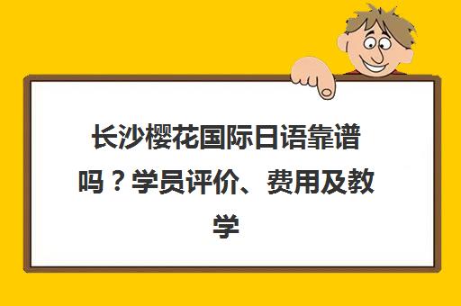 长沙樱花国际日语靠谱吗？学员评价、费用及教学环境全解析