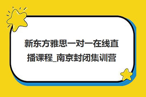 新东方雅思一对一在线直播课程_南京封闭集训营官方培训
