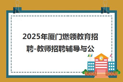 2025年厦门燃领教育招聘-教师招聘辅导与公务员考试培训