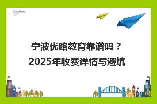 宁波优路教育靠谱吗?2025年收费详情与避坑指南