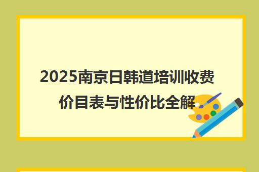 2025南京日韩道培训收费价目表与性价比全解析 2025南京日韩道培训收费价目表与性价比全解析