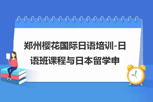 郑州樱花国际日语培训-日语班课程与日本留学申请中介服务 郑州樱花国际日语培训-日语班课程与日本留学申请中介服务