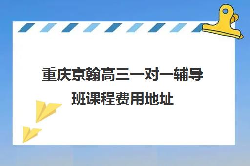 重庆京翰高三一对一辅导班课程费用地址