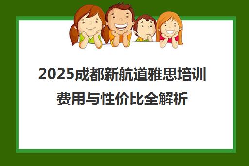 2025成都新航道雅思培训费用与性价比全解析