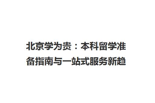 北京学为贵 本科留学准备指南与一站式服务新趋势