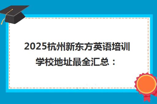 2025杭州新东方英语培训学校地址最全汇总 8大校区分布详情