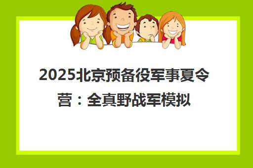 2025北京预备役军事夏令营 全真野战军模拟与野外生存实战训练 2025北京预备役军事夏令营 全真野战军模拟与野外生存实战训练