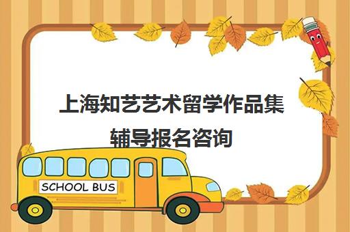 上海知艺艺术留学作品集辅导报名咨询 上海知艺艺术留学作品集辅导报名咨询
