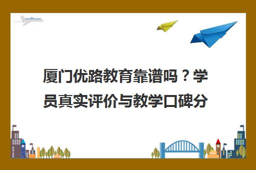 厦门优路教育靠谱吗?学员真实评价与教学口碑分析 厦门优路教育靠谱吗?学员真实评价与教学口碑分析