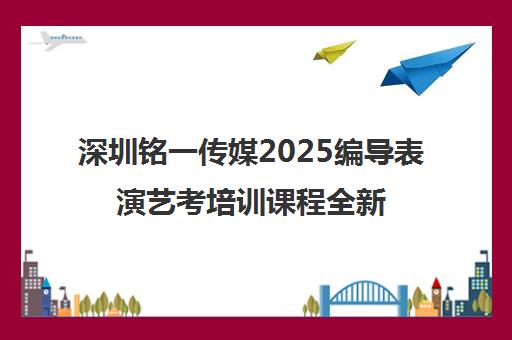 深圳铭一传媒2025编导表演艺考培训课程全新备战