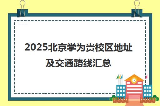 2025北京学为贵校区地址及交通路线汇总（最新分校名单）