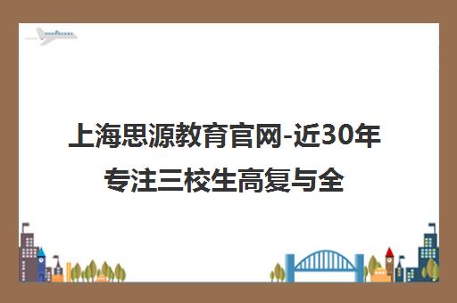上海思源教育官网-近30年专注三校生高复与全日制中高考复读班