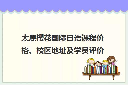 太原樱花国际日语课程价格、校区地址及学员评价汇总