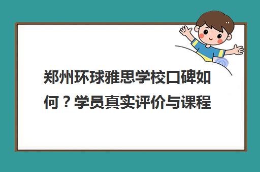 郑州环球雅思学校口碑如何?学员真实评价与课程特色解析 郑州环球雅思学校口碑如何?学员真实评价与课程特色解析
