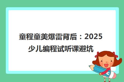 童程童美爆雷背后 2025少儿编程试听课避坑指南 童程童美爆雷背后 2025少儿编程试听课避坑指南