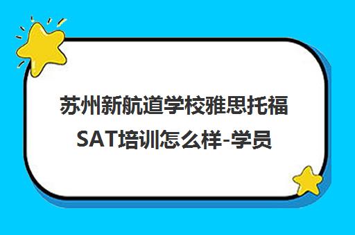 苏州新航道学校雅思托福SAT培训怎么样-学员真实评价与课程详情