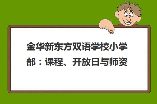 金华新东方双语学校小学部 课程、开放日与师资全解析 金华新东方双语学校小学部 课程、开放日与师资全解析